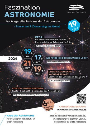 Poster der Vortragsreihe Faszination Astronomie mit den Terminen
19. September: METIS - ein erstes Instrument für das Extremely Large Telescope in Chile
Dr. Markus Feld (Max-Planck-Institut für Astronomie)
17. Oktober: Wie finde ich ein Schwarzes Loch?
Maximilian Häberle (Max-Planck-Institut für Astronomie)
21. November: Gustav Kirchhoff - Begründer der Astrophysik
Prof. Dr. Joachim Wambsganß (Zentrum für Astronomie der Universität Heidelberg)
19. Dezember: Unsere kosmische Nachbarschaft: Sterne in der Umgebung der Sonne
Dr. Carolin Liefke (Haus der Astronomie)